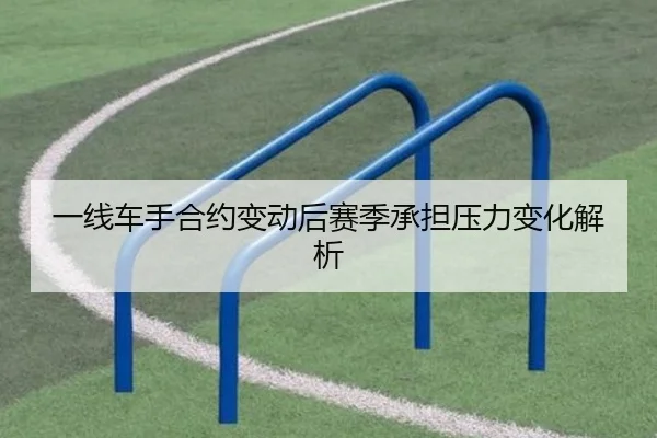 一线车手合约变动后赛季承担压力变化解析（XINGKONG SPORTS）